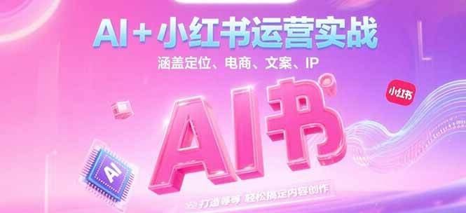 AI+小红书运营实战,涵盖定位、电商、文案、IP 打造等,轻松搞定内容创作-樵渔匹