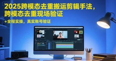 2025跨模态去重搬运剪辑手法，跨模态去重现场验证 +全程实操，真实账号验证-樵渔匹