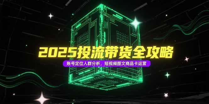 2025投流带货全攻略，账号定位人群分析，短视频图文商品卡运营-樵渔匹