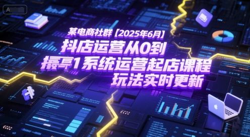某电商社群【2025年6月】抖店运营从0到1系统运营起店课程,抖店最新玩法实时更新-樵渔匹
