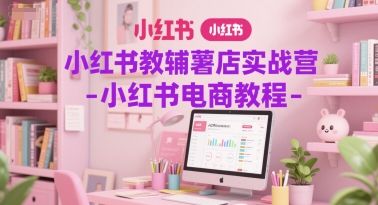 小红书教辅薯店实战营-小红书电商教程-樵渔匹