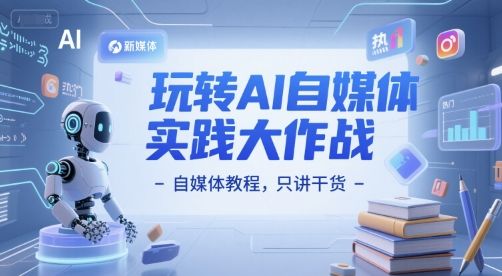玩转AI自媒体实践大作战-自媒体教程,只讲干货-樵渔匹