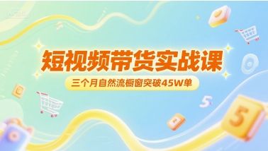 短视频带货实战课,三个月自然流橱窗突破45W单-樵渔匹