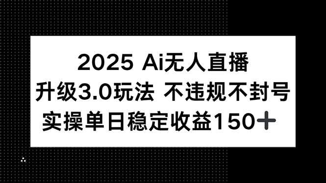 2025 AI无人直播升级3.0玩法,不违规 不封号,单日稳定收益150+-樵渔匹