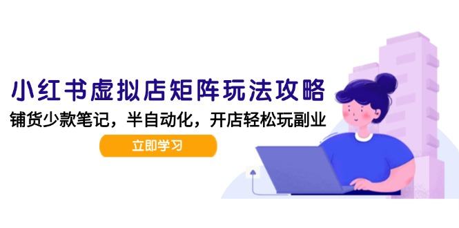 小红书虚拟店矩阵玩法-更新,AI批量制作笔记,半自动化运营日发20笔记攻略-樵渔匹