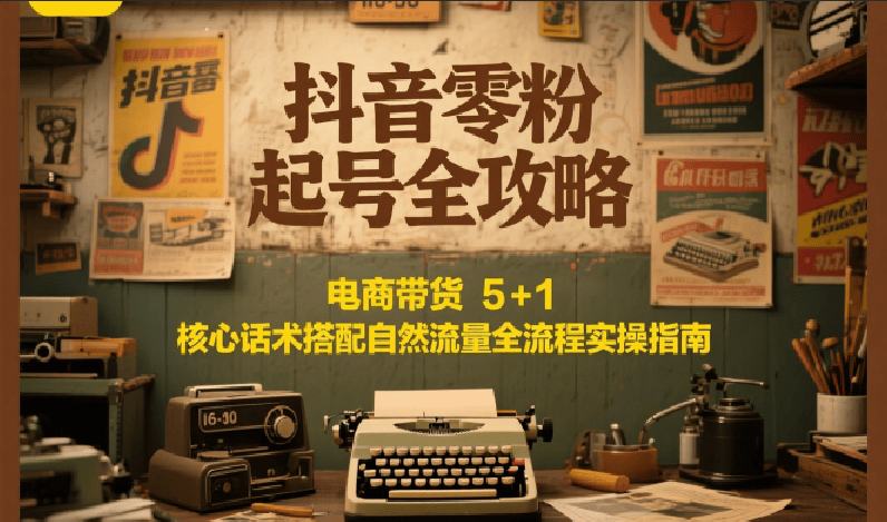 抖音零粉起号全攻略：电商带货 5+1 核心话术搭配自然流量全流程实操指南-樵渔匹