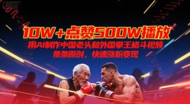 10W+点赞500W播放,用AI制作中国老头和外国拳王格斗视频,条条原创,快速涨粉变现-樵渔匹