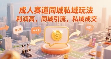 成人赛道同城私域玩法,利润高,同城引流,私域成交-樵渔匹