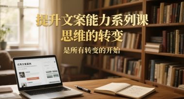 提升文案能力系列课,思维的转变,是所有转变的开始-樵渔匹