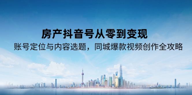 房产抖音号从零到变现，账号定位与内容选题，同城爆款视频创作全攻略-樵渔匹