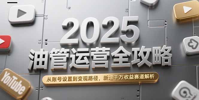 2025油管运营全攻略，从账号设置到变现路径，新增千万收益赛道解析-樵渔匹