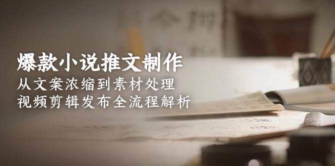 爆款小说推文制作，从文案浓缩到素材处理，视频剪辑发布全流程解析-樵渔匹