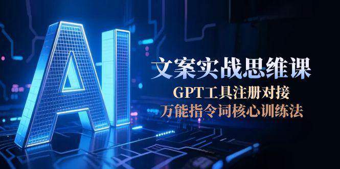 AI文案实战思维课,GPT工具注册对接,万能指令词核心训练法-樵渔匹