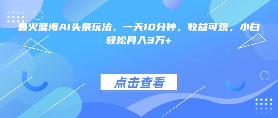 最火蓝海AI头条玩法,一天10分钟,收益可观,小白轻松月入3万+-樵渔匹