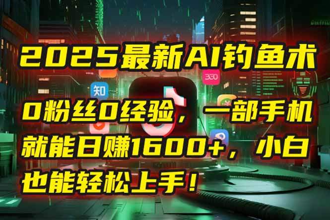 2025最新AI钓鱼术：0粉丝0经验，一部手机就能开启自动赚钱模式！-樵渔匹