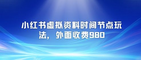 小红书虚拟资料时间节点玩法,外面收费980【附带项目教程】-樵渔匹