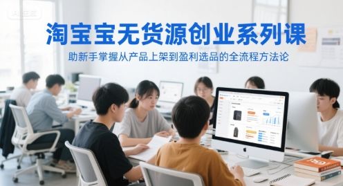 淘宝无货源创业系列课,助新手掌握从产品上架到盈利选品的全流程方法论-樵渔匹