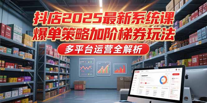 抖店2025最新系统课，爆单策略加阶梯券玩法，多平台运营全解析-樵渔匹