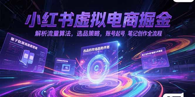 小红书虚拟电商掘金，解析流量算法，选品策略，账号起号，笔记创作全流程-樵渔匹