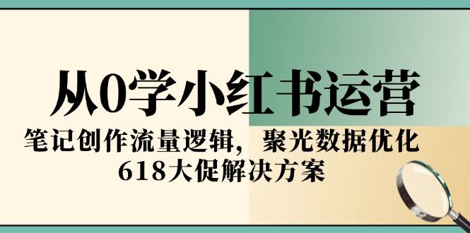 从0学小红书运营，笔记创作流量逻辑，聚光数据优化，618大促解决方案-樵渔匹