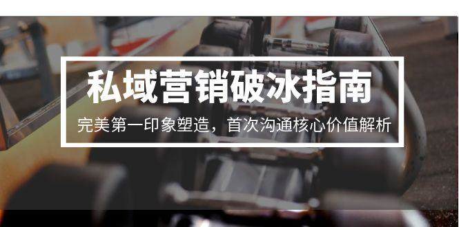 私域营销破冰指南，完美第一印象塑造，首次沟通核心价值解析-樵渔匹