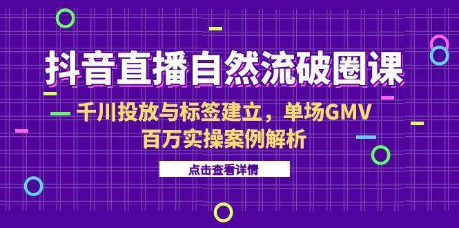 抖音直播自然流破圈课-6月，千川投放与标签建立，单场GMV百万实操案例解析-樵渔匹