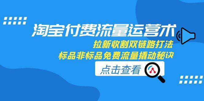 淘宝付费流量运营术,拉新收割双链路打法,标品非标品免费流量撬动秘诀-樵渔匹
