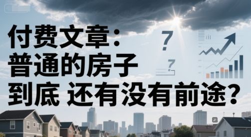 付费文章:普通的房子到底还有没有前途?-樵渔匹