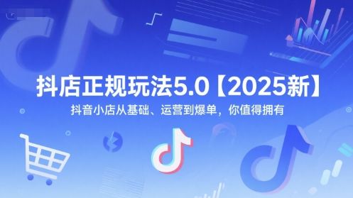 抖店正规玩法5.0【2025新】抖音小店从基础、运营到爆单,你值得拥有-樵渔匹