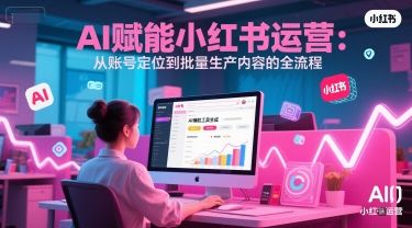 AI 赋能小红书运营:从账号定位到批量生产内容的全流程-樵渔匹