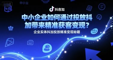 中小企业如何通过投放抖加带来精准获客变现？企业实体抖加投放精准变现秘籍-樵渔匹
