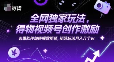 全网独家玩法,得物视频号创作激励 去重软件加持爆款视频,矩阵玩法月入几个w【揭秘】-樵渔匹