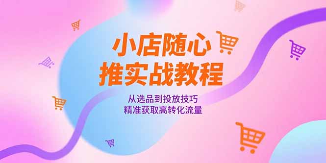 小店随心推实战教程，从选品到投放技巧，精准获取高转化流量-樵渔匹