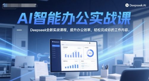 AI智能办公实战课,Deepseek全新实战课程,提升办公效率,轻松完成你的工作内容-樵渔匹