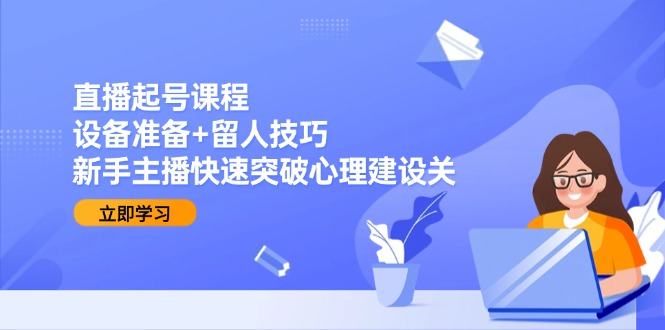 直播起号课程：设备准备+留人技巧，新手主播快速突破心理建设关-樵渔匹