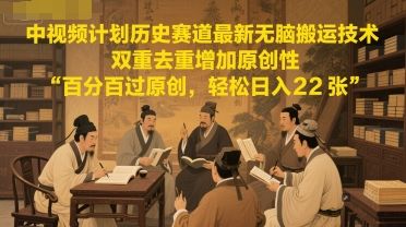 中视频计划历史赛道最新无脑搬运技术，双重去重增加原创性，百分百过原创，轻松日入2张-樵渔匹
