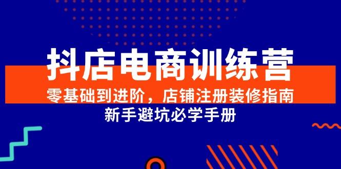 抖店电商训练营，零基础到进阶，店铺注册装修指南，新手避坑必学手册-樵渔匹