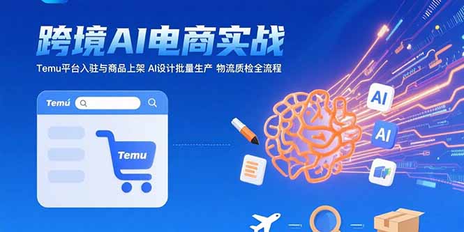 AI+跨境电商实战:Temu平台入驻与商品上架 AI设计批量生产 物流质检全流程-樵渔匹
