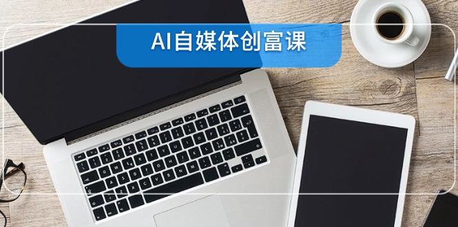 AI自媒体创富课，账号准备到直播带货，零基础22项技能速成-樵渔匹