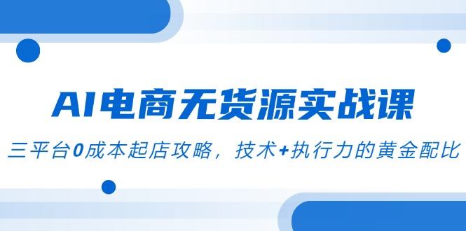AI电商无货源实战课,三平台0成本起店攻略,技术+执行力的黄金配比-樵渔匹