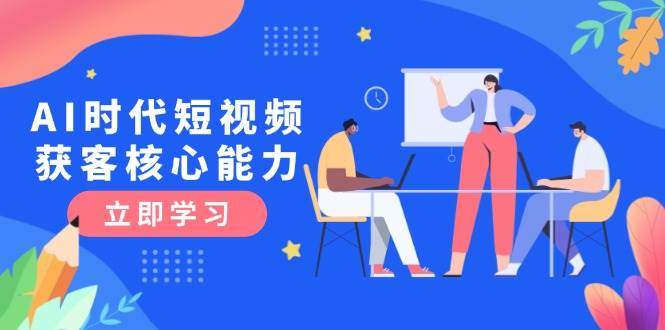 AI时代短视频获客核心课程，三大必备技能解析，认知升级关键要点-樵渔匹