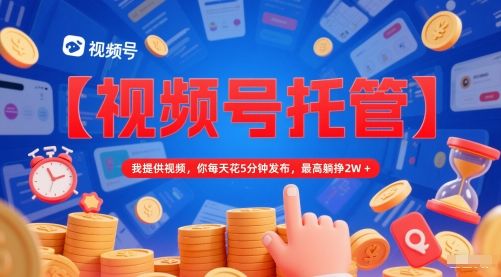 【视频号托管 】我提供视频,你每天花5分钟发布,最高躺挣2W+【揭秘】-樵渔匹