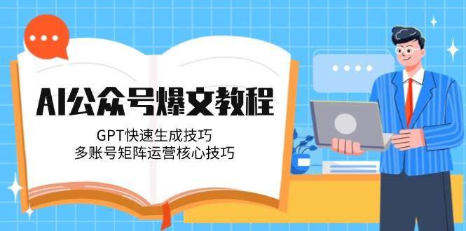 AI公众号爆文教程,GPT快速生成技巧,多账号矩阵运营核心技巧-樵渔匹