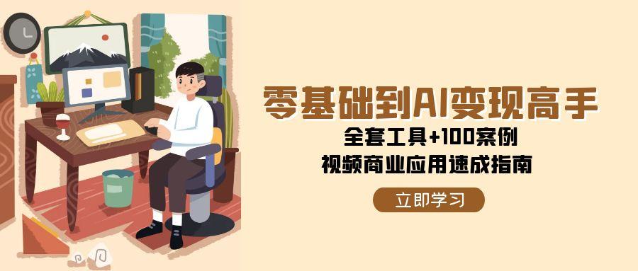零基础到AI变现高手,全套工具+100案例,视频商业应用速成指南-樵渔匹