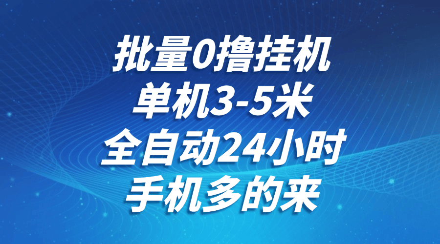 批量0撸全自动挂机,单机3-5米,全自动24小时,手机多的来,不养鸡,无风控,无限制-樵渔匹