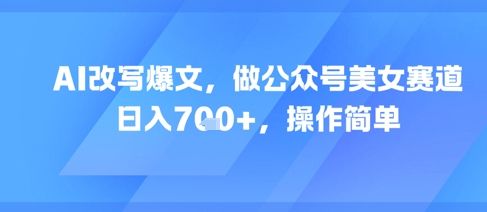 AI改写爆文,做公众号美女赛道,日入7张+,操作简单-樵渔匹