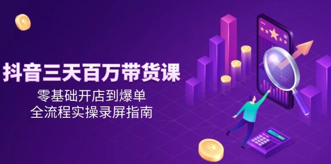 抖音三天百万带货课,零基础开店到爆单,全流程实操录屏指南-樵渔匹