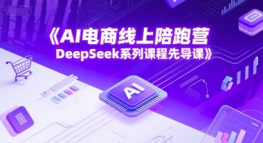 AI电商线上陪跑营,DeepSeek系列课程先导课-樵渔匹