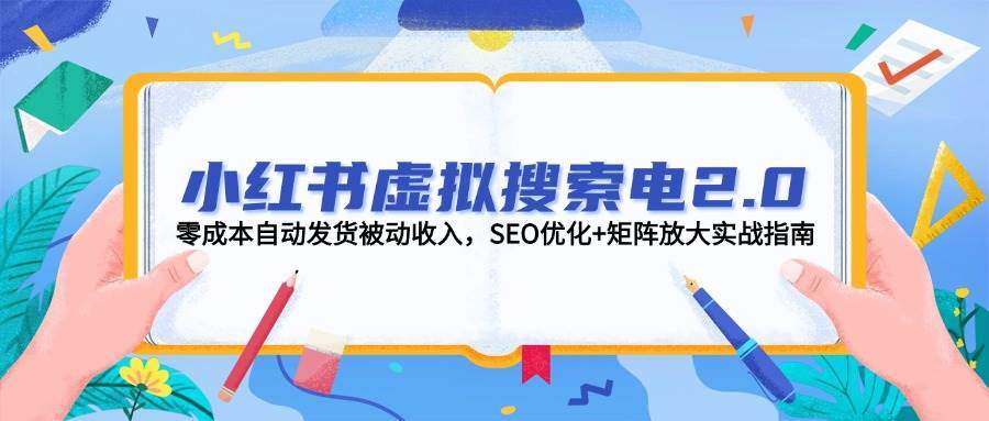 小红书虚拟搜索电2.0,零成本自动发货被动收入,SEO优化+矩阵放大实战指南-樵渔匹
