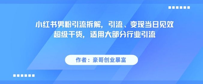 小红书男粉引流拆解,引流、变现当日见效超级干货,适用大部分行业引流-樵渔匹